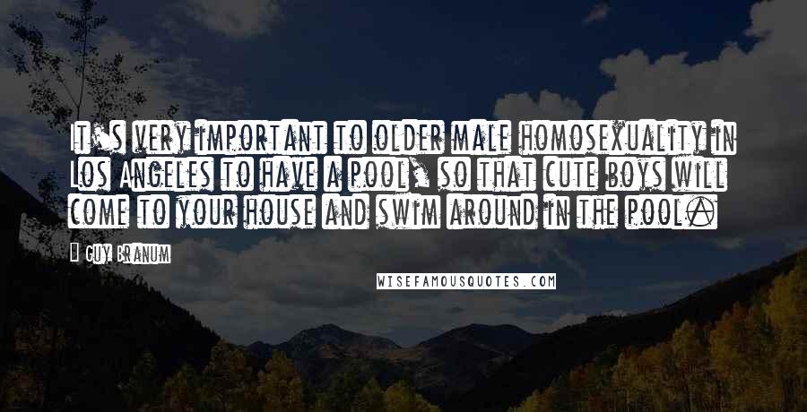 Guy Branum Quotes: It's very important to older male homosexuality in Los Angeles to have a pool, so that cute boys will come to your house and swim around in the pool.