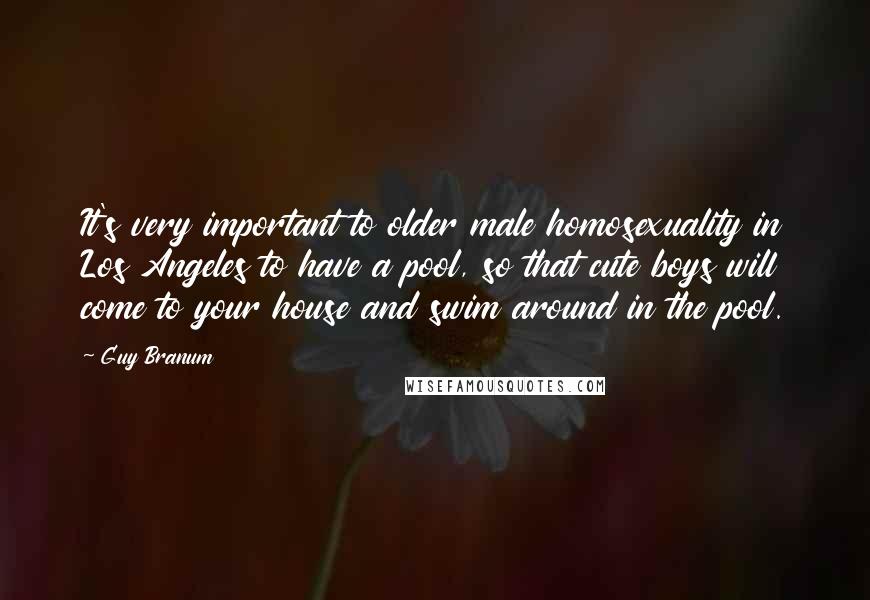 Guy Branum Quotes: It's very important to older male homosexuality in Los Angeles to have a pool, so that cute boys will come to your house and swim around in the pool.