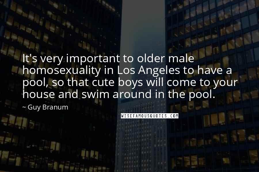 Guy Branum Quotes: It's very important to older male homosexuality in Los Angeles to have a pool, so that cute boys will come to your house and swim around in the pool.