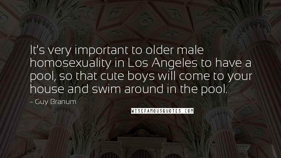 Guy Branum Quotes: It's very important to older male homosexuality in Los Angeles to have a pool, so that cute boys will come to your house and swim around in the pool.