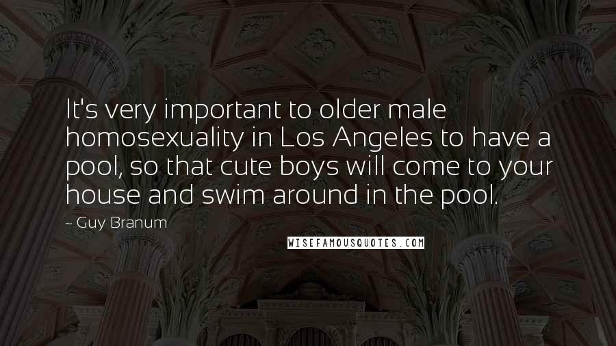 Guy Branum Quotes: It's very important to older male homosexuality in Los Angeles to have a pool, so that cute boys will come to your house and swim around in the pool.