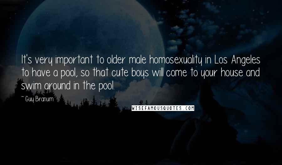 Guy Branum Quotes: It's very important to older male homosexuality in Los Angeles to have a pool, so that cute boys will come to your house and swim around in the pool.