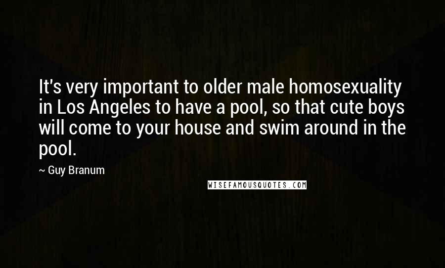 Guy Branum Quotes: It's very important to older male homosexuality in Los Angeles to have a pool, so that cute boys will come to your house and swim around in the pool.