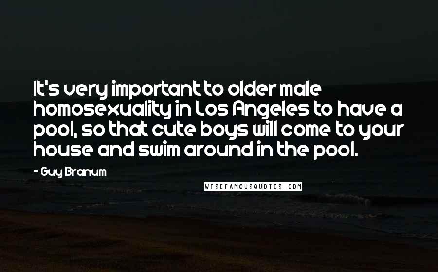 Guy Branum Quotes: It's very important to older male homosexuality in Los Angeles to have a pool, so that cute boys will come to your house and swim around in the pool.
