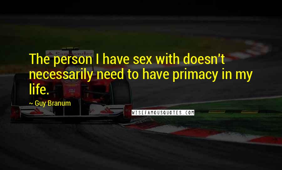 Guy Branum Quotes: The person I have sex with doesn't necessarily need to have primacy in my life.