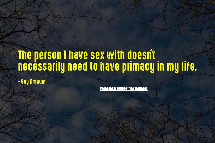 Guy Branum Quotes: The person I have sex with doesn't necessarily need to have primacy in my life.