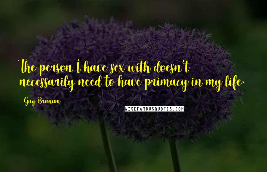 Guy Branum Quotes: The person I have sex with doesn't necessarily need to have primacy in my life.