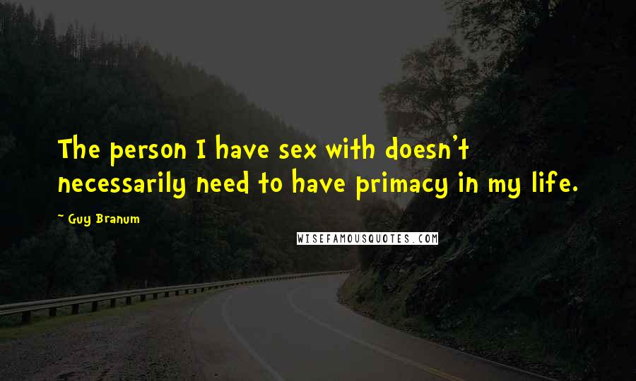 Guy Branum Quotes: The person I have sex with doesn't necessarily need to have primacy in my life.