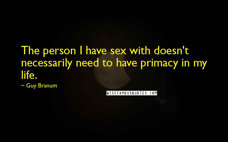 Guy Branum Quotes: The person I have sex with doesn't necessarily need to have primacy in my life.