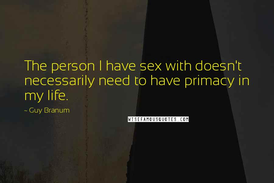 Guy Branum Quotes: The person I have sex with doesn't necessarily need to have primacy in my life.