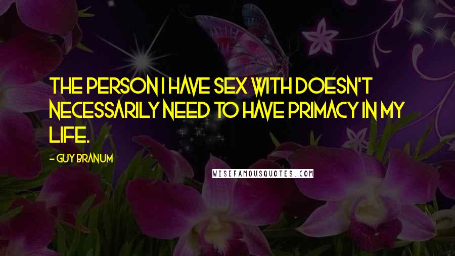 Guy Branum Quotes: The person I have sex with doesn't necessarily need to have primacy in my life.