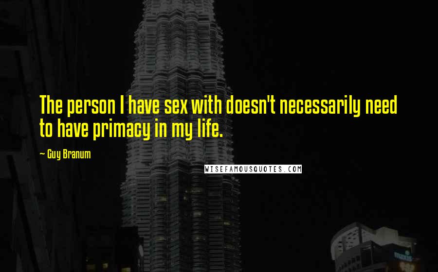 Guy Branum Quotes: The person I have sex with doesn't necessarily need to have primacy in my life.