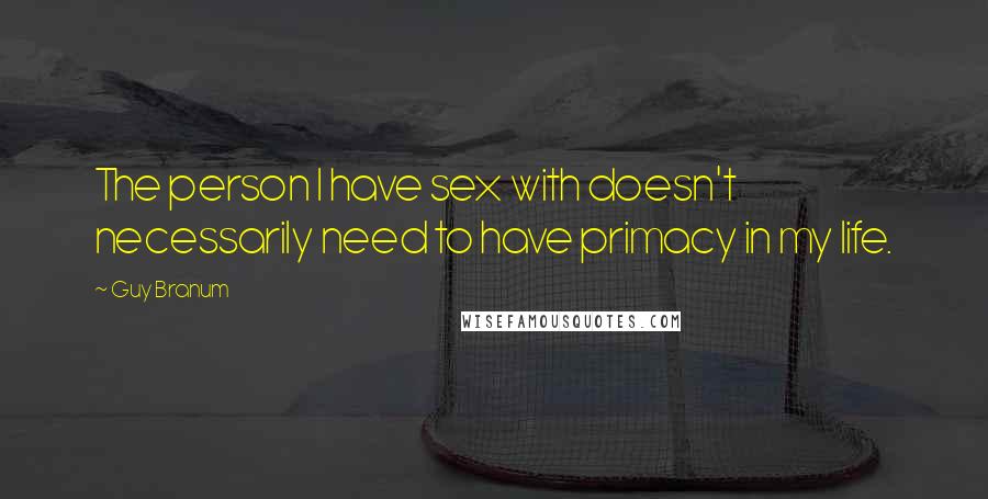 Guy Branum Quotes: The person I have sex with doesn't necessarily need to have primacy in my life.