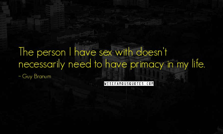 Guy Branum Quotes: The person I have sex with doesn't necessarily need to have primacy in my life.