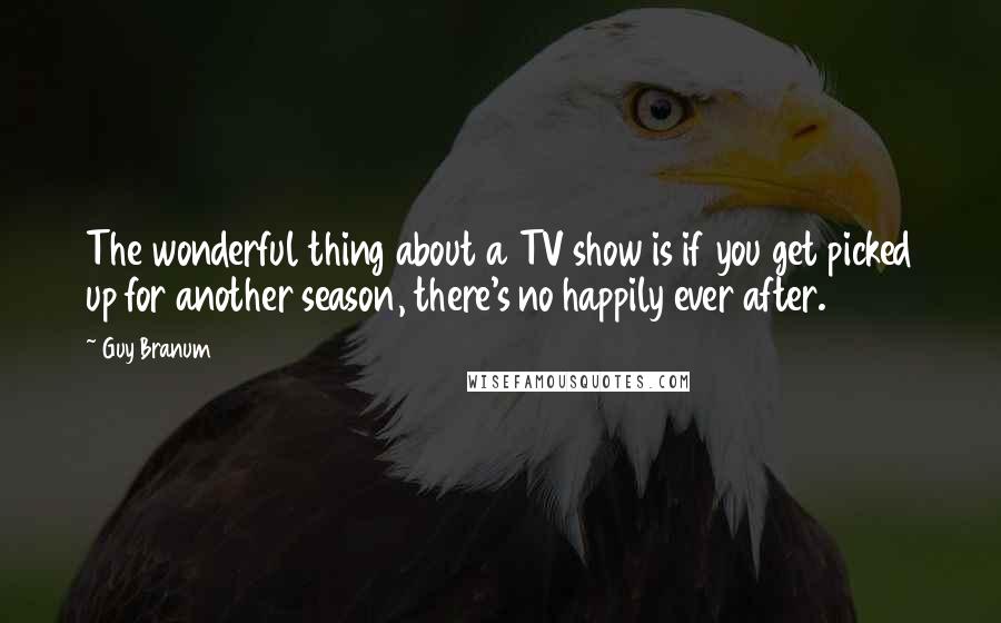 Guy Branum Quotes: The wonderful thing about a TV show is if you get picked up for another season, there's no happily ever after.