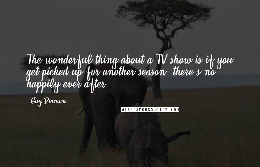 Guy Branum Quotes: The wonderful thing about a TV show is if you get picked up for another season, there's no happily ever after.