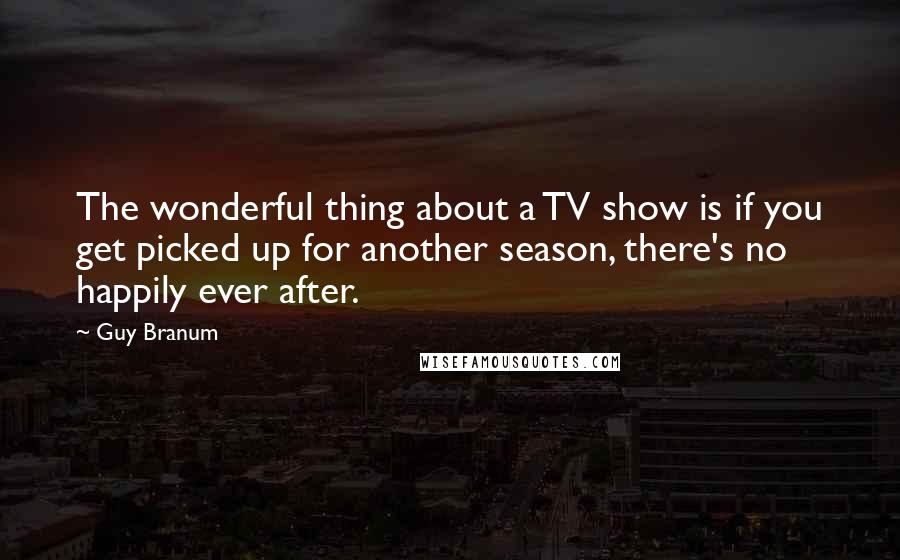 Guy Branum Quotes: The wonderful thing about a TV show is if you get picked up for another season, there's no happily ever after.