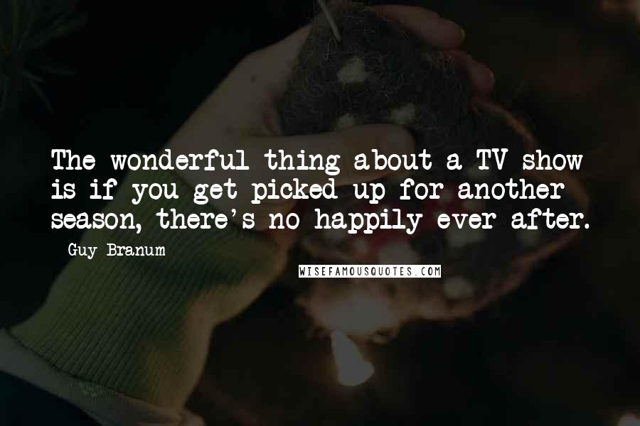 Guy Branum Quotes: The wonderful thing about a TV show is if you get picked up for another season, there's no happily ever after.