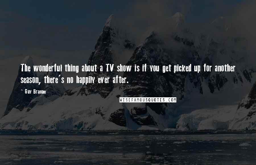 Guy Branum Quotes: The wonderful thing about a TV show is if you get picked up for another season, there's no happily ever after.