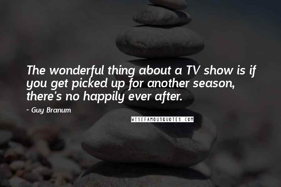 Guy Branum Quotes: The wonderful thing about a TV show is if you get picked up for another season, there's no happily ever after.