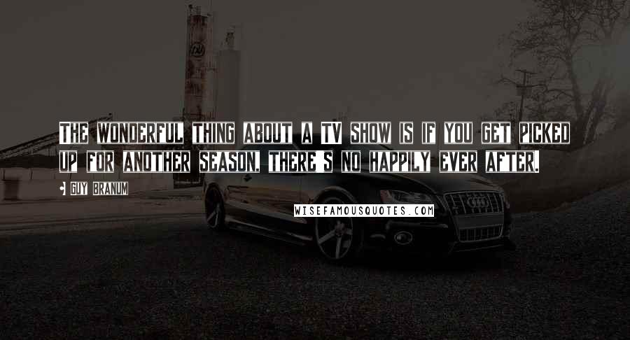 Guy Branum Quotes: The wonderful thing about a TV show is if you get picked up for another season, there's no happily ever after.