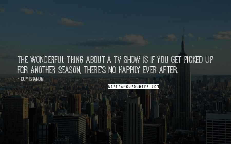 Guy Branum Quotes: The wonderful thing about a TV show is if you get picked up for another season, there's no happily ever after.