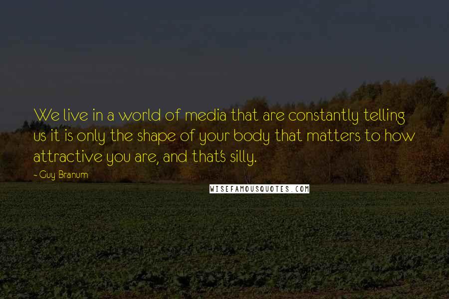 Guy Branum Quotes: We live in a world of media that are constantly telling us it is only the shape of your body that matters to how attractive you are, and that's silly.