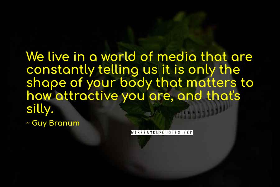 Guy Branum Quotes: We live in a world of media that are constantly telling us it is only the shape of your body that matters to how attractive you are, and that's silly.
