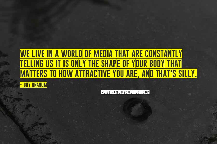 Guy Branum Quotes: We live in a world of media that are constantly telling us it is only the shape of your body that matters to how attractive you are, and that's silly.