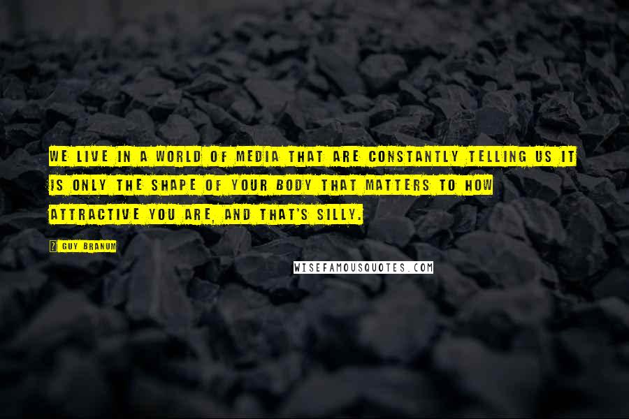 Guy Branum Quotes: We live in a world of media that are constantly telling us it is only the shape of your body that matters to how attractive you are, and that's silly.