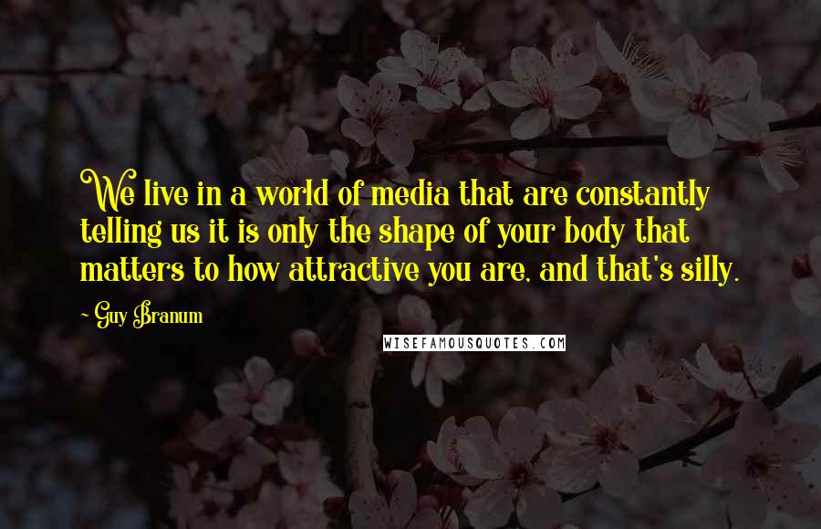 Guy Branum Quotes: We live in a world of media that are constantly telling us it is only the shape of your body that matters to how attractive you are, and that's silly.