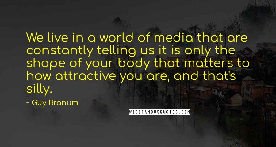 Guy Branum Quotes: We live in a world of media that are constantly telling us it is only the shape of your body that matters to how attractive you are, and that's silly.