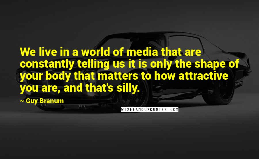 Guy Branum Quotes: We live in a world of media that are constantly telling us it is only the shape of your body that matters to how attractive you are, and that's silly.