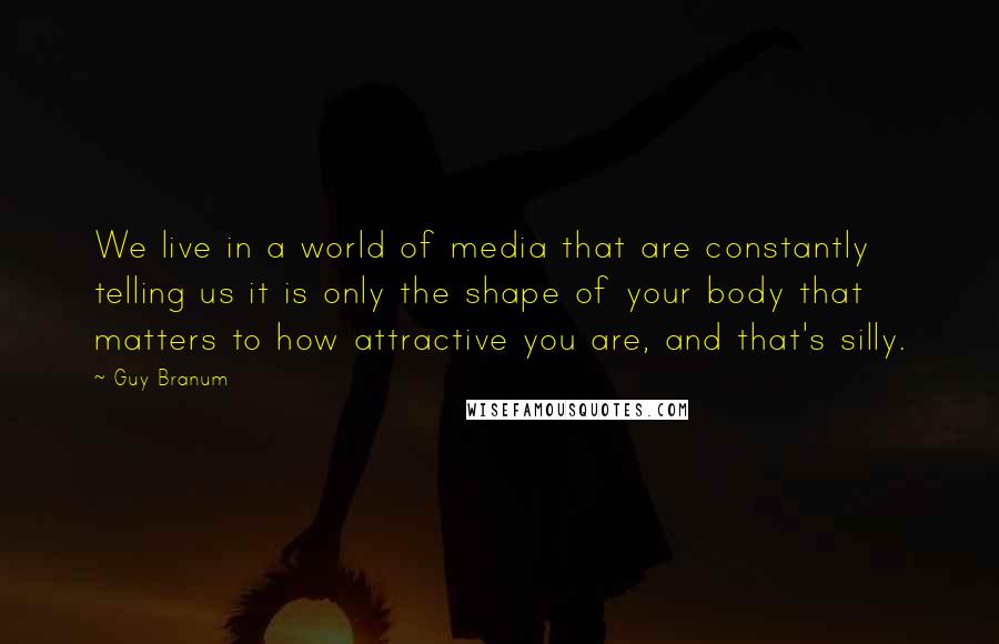 Guy Branum Quotes: We live in a world of media that are constantly telling us it is only the shape of your body that matters to how attractive you are, and that's silly.