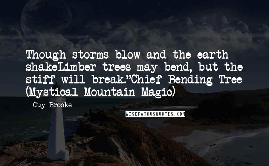 Guy Brooke Quotes: Though storms blow and the earth shakeLimber trees may bend, but the stiff will break."Chief Bending Tree (Mystical Mountain Magic)