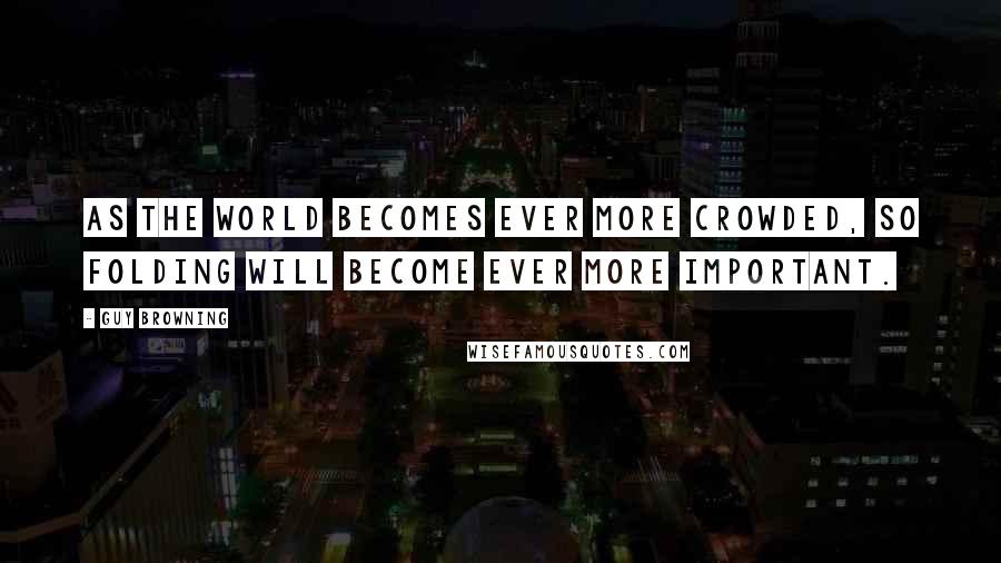 Guy Browning Quotes: As the world becomes ever more crowded, so folding will become ever more important.