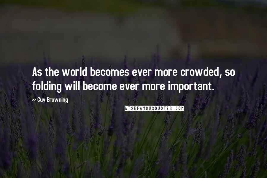 Guy Browning Quotes: As the world becomes ever more crowded, so folding will become ever more important.