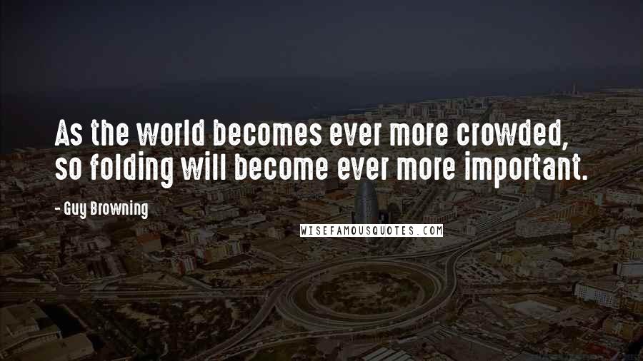 Guy Browning Quotes: As the world becomes ever more crowded, so folding will become ever more important.