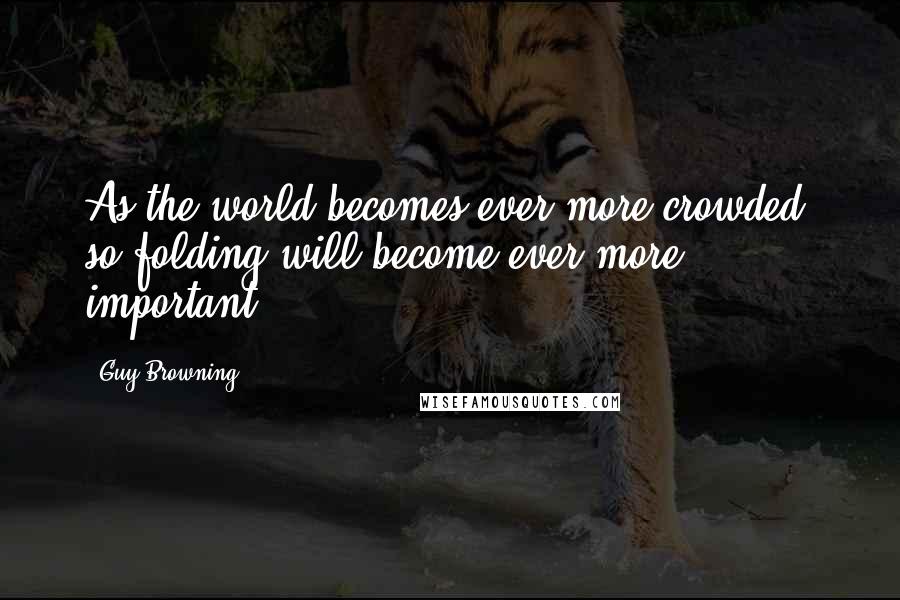 Guy Browning Quotes: As the world becomes ever more crowded, so folding will become ever more important.