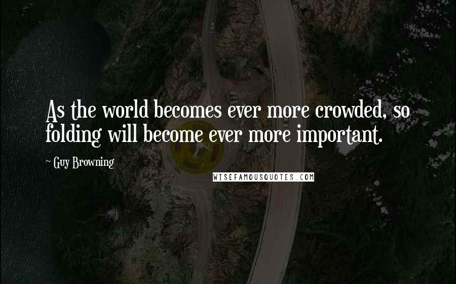 Guy Browning Quotes: As the world becomes ever more crowded, so folding will become ever more important.