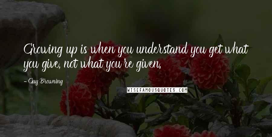 Guy Browning Quotes: Growing up is when you understand you get what you give, not what you're given.