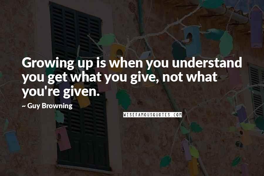 Guy Browning Quotes: Growing up is when you understand you get what you give, not what you're given.