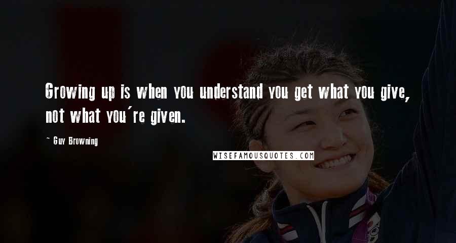 Guy Browning Quotes: Growing up is when you understand you get what you give, not what you're given.