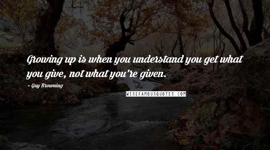 Guy Browning Quotes: Growing up is when you understand you get what you give, not what you're given.