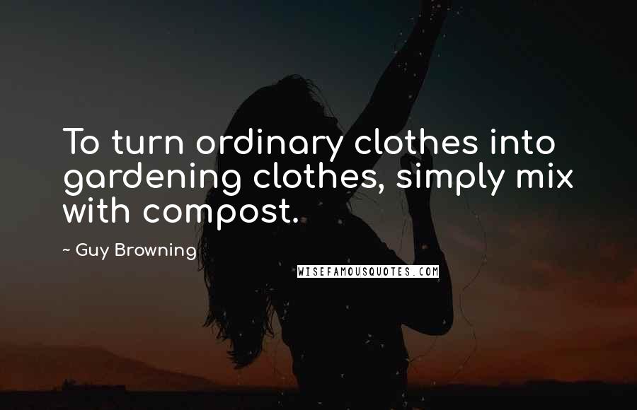 Guy Browning Quotes: To turn ordinary clothes into gardening clothes, simply mix with compost.