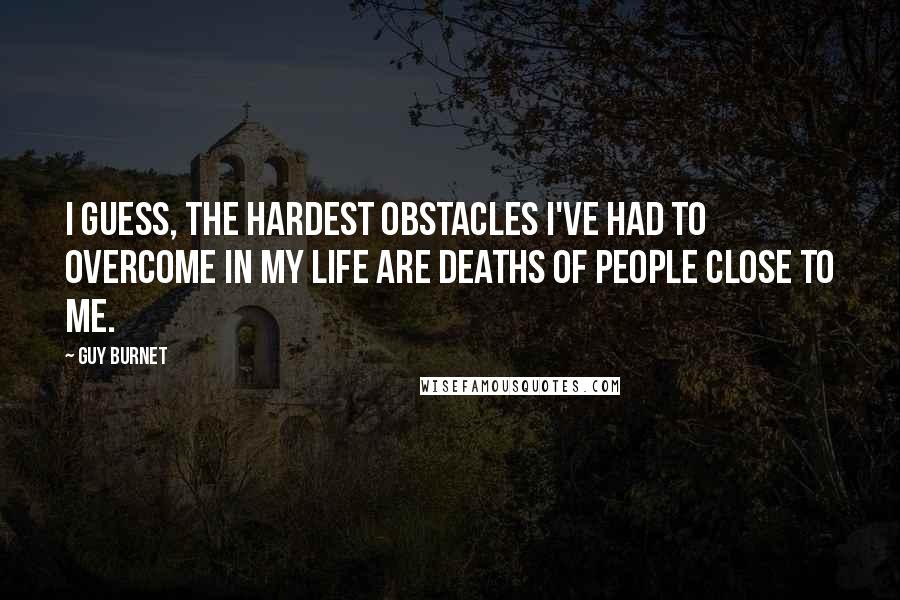 Guy Burnet Quotes: I guess, the hardest obstacles I've had to overcome in my life are deaths of people close to me.