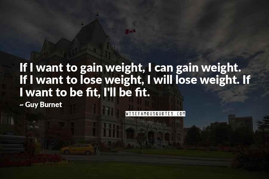 Guy Burnet Quotes: If I want to gain weight, I can gain weight. If I want to lose weight, I will lose weight. If I want to be fit, I'll be fit.