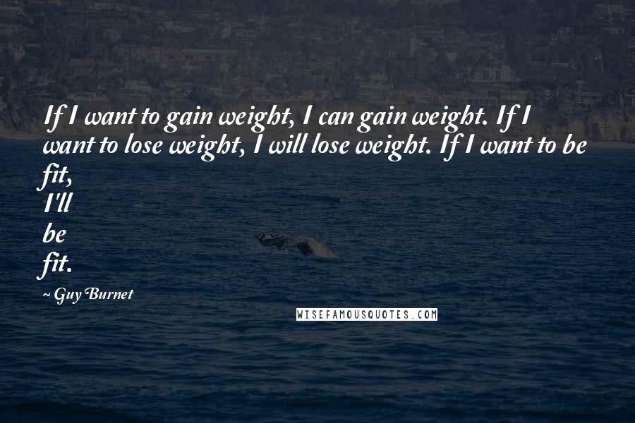 Guy Burnet Quotes: If I want to gain weight, I can gain weight. If I want to lose weight, I will lose weight. If I want to be fit, I'll be fit.