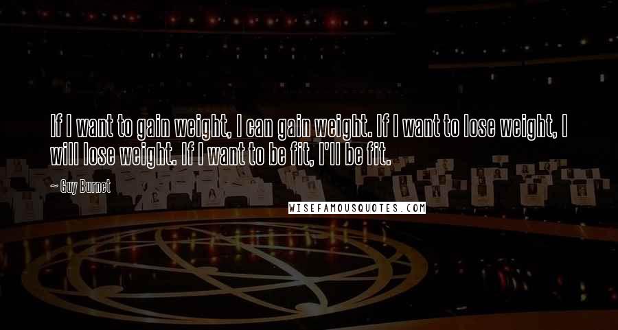 Guy Burnet Quotes: If I want to gain weight, I can gain weight. If I want to lose weight, I will lose weight. If I want to be fit, I'll be fit.