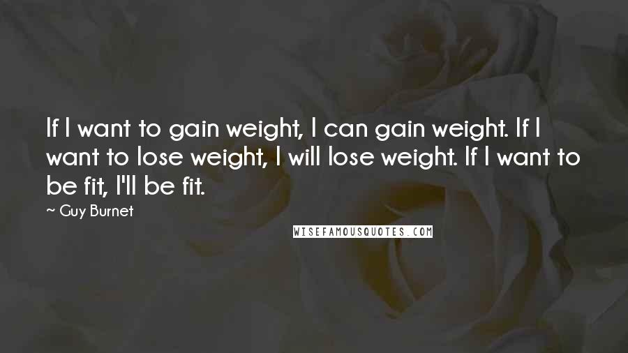 Guy Burnet Quotes: If I want to gain weight, I can gain weight. If I want to lose weight, I will lose weight. If I want to be fit, I'll be fit.